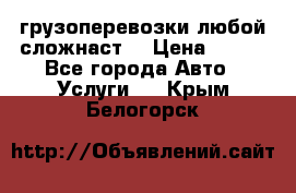 грузоперевозки любой сложнаст  › Цена ­ 100 - Все города Авто » Услуги   . Крым,Белогорск